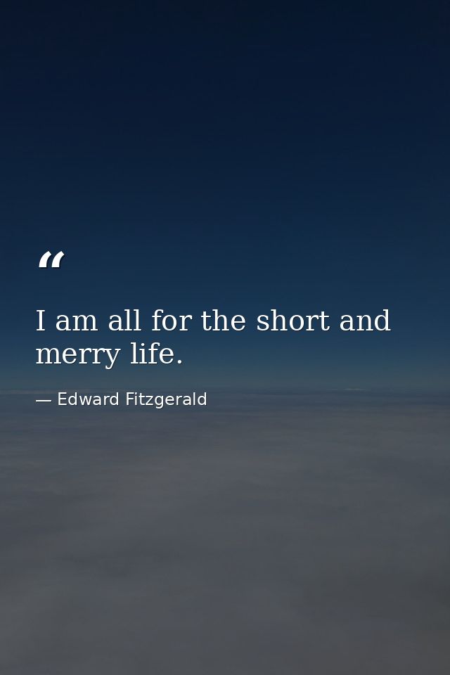 I am all for the short and merry life. — Edward Fitzgerald