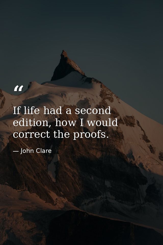 If life had a second edition, how I would correct the proofs. — John Clare