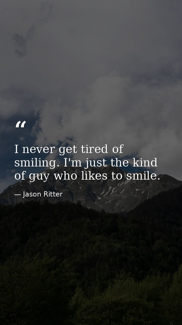 I never get tired of smiling. I'm just the kind of guy who likes to smile. — Jason Ritter