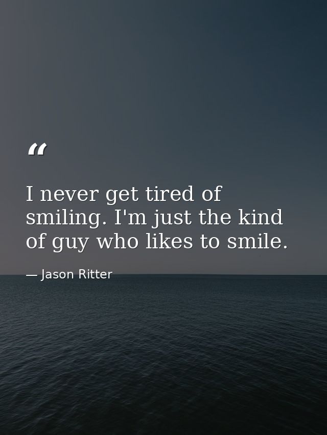 I never get tired of smiling. I'm just the kind of guy who likes to smile. — Jason Ritter