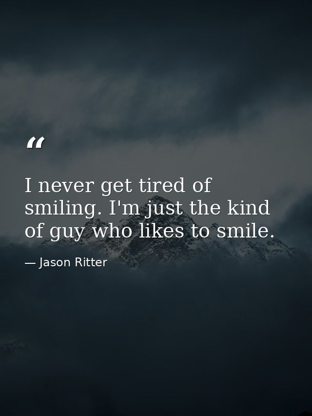 I never get tired of smiling. I'm just the kind of guy who likes to smile. — Jason Ritter
