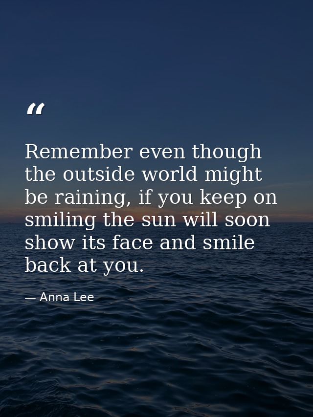 Remember even though the outside world might be raining, if you keep on smiling the sun will soon show its face and smil — Anna Lee
