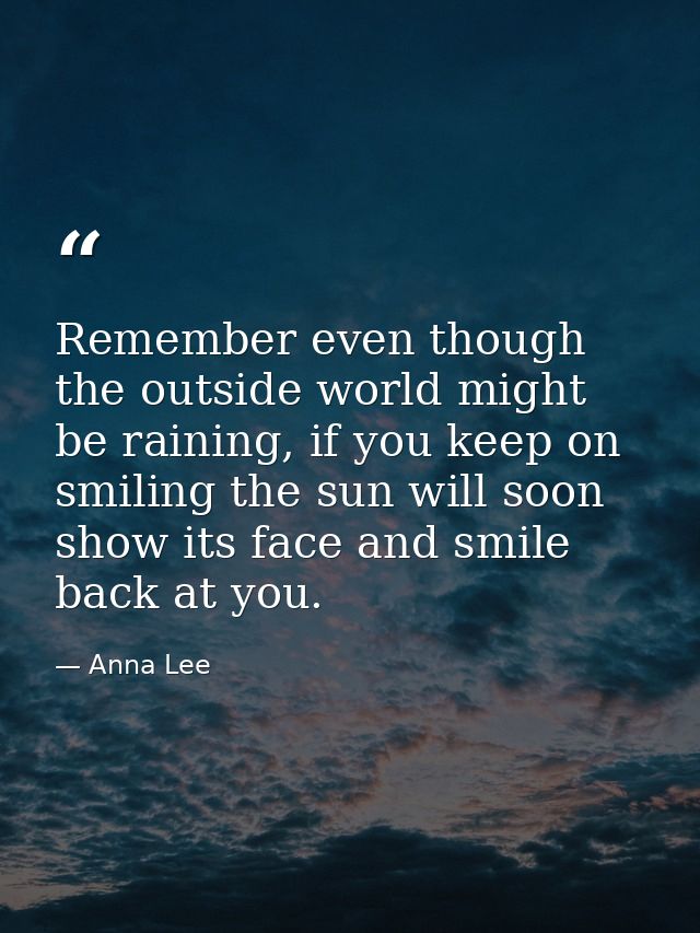 Remember even though the outside world might be raining, if you keep on smiling the sun will soon show its face and smil — Anna Lee