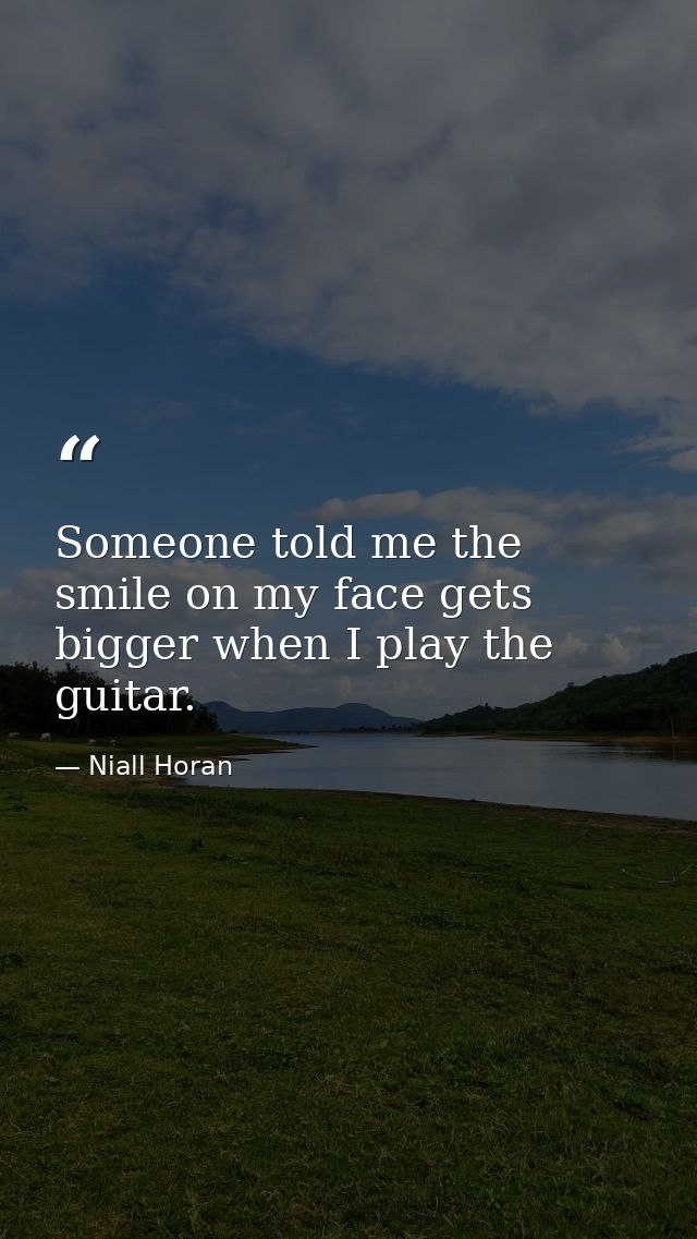 Someone told me the smile on my face gets bigger when I play the guitar. — Niall Horan