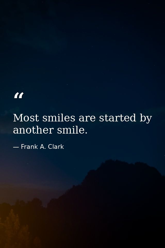 Most smiles are started by another smile. — Frank A. Clark