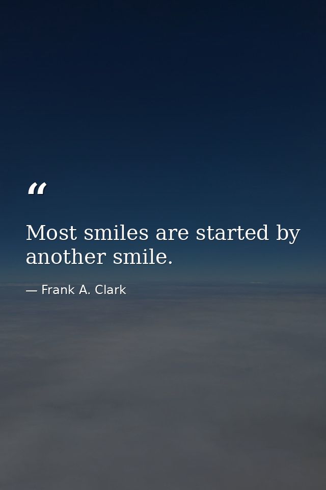 Most smiles are started by another smile. — Frank A. Clark