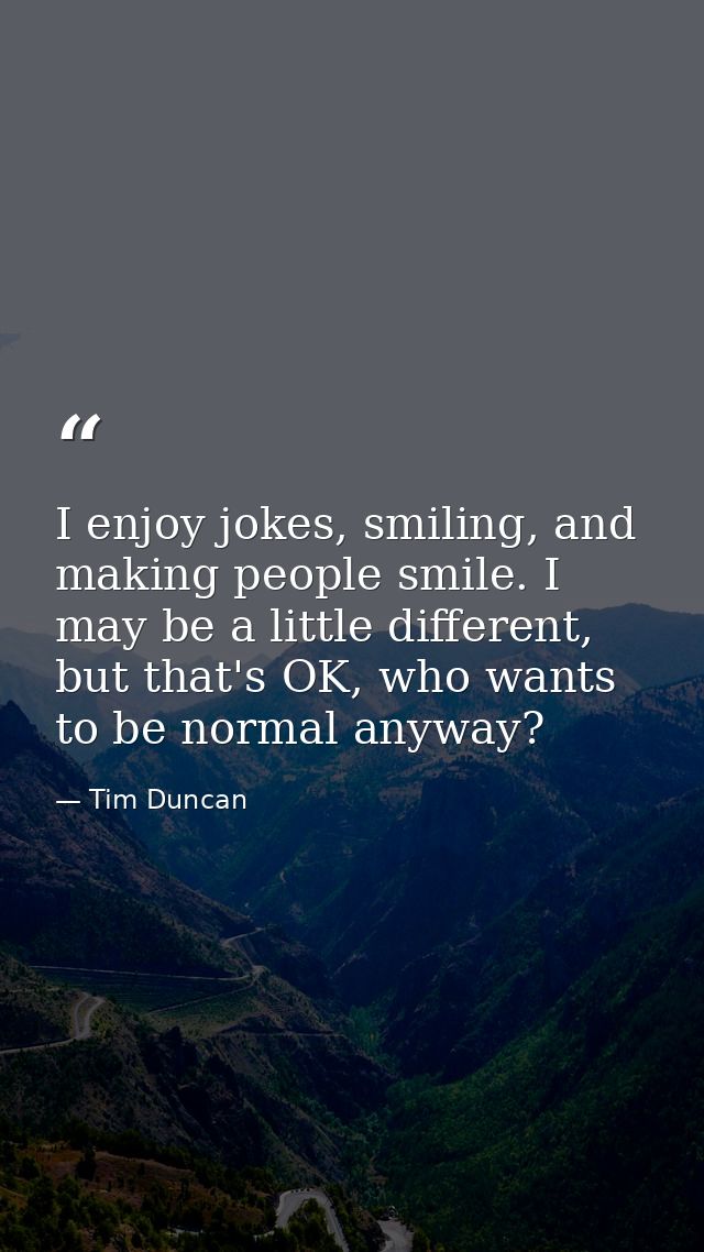 I enjoy jokes, smiling, and making people smile. I may be a little different, but that's OK, who wants to be normal anyw — Tim Duncan