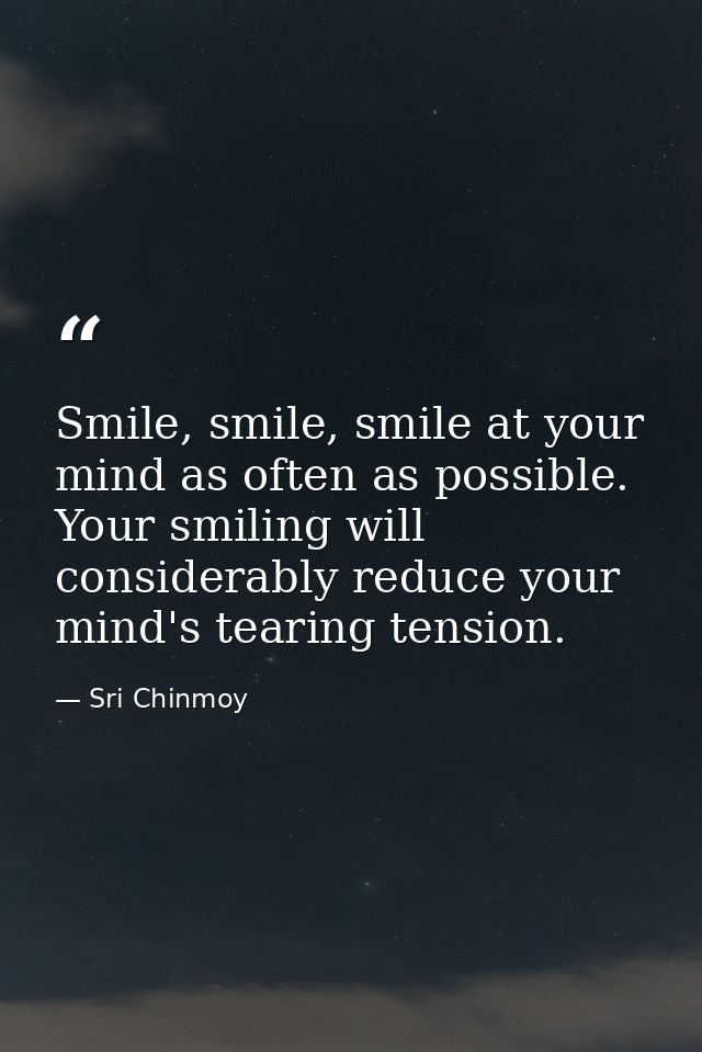 Smile, smile, smile at your mind as often as possible. Your smiling will considerably reduce your mind's tearing tension — Sri Chinmoy