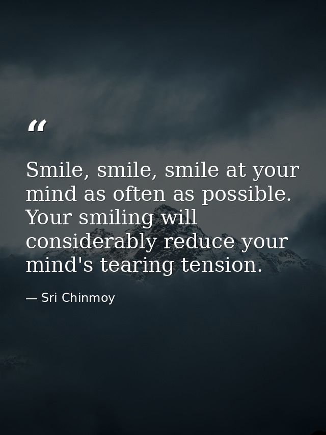 Smile, smile, smile at your mind as often as possible. Your smiling will considerably reduce your mind's tearing tension — Sri Chinmoy