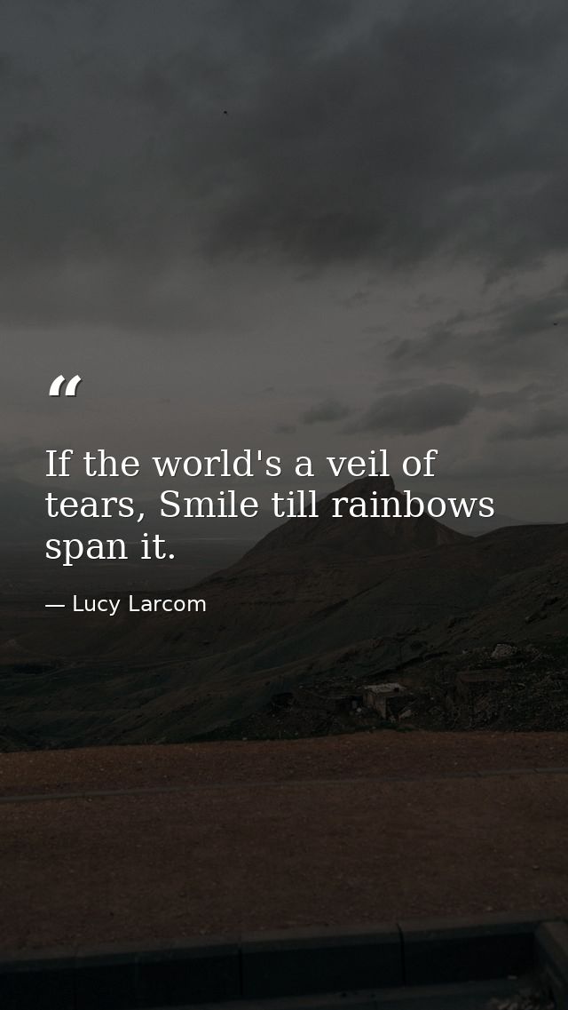 If the world's a veil of tears, Smile till rainbows span it. — Lucy Larcom