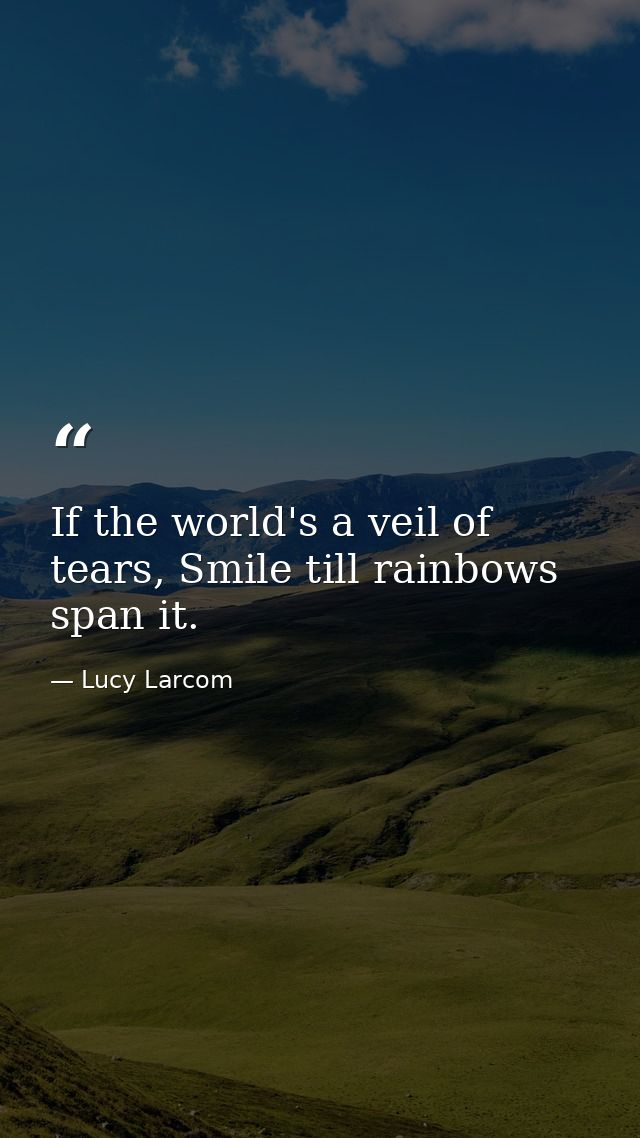 If the world's a veil of tears, Smile till rainbows span it. — Lucy Larcom