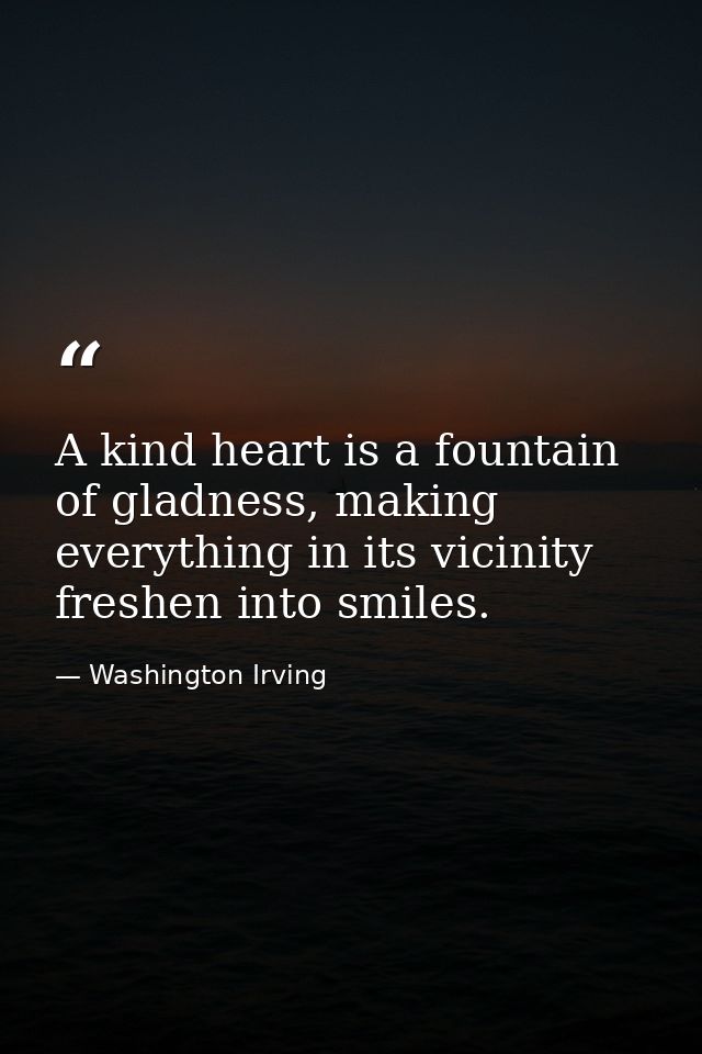 A kind heart is a fountain of gladness, making everything in its vicinity freshen into smiles. — Washington Irving