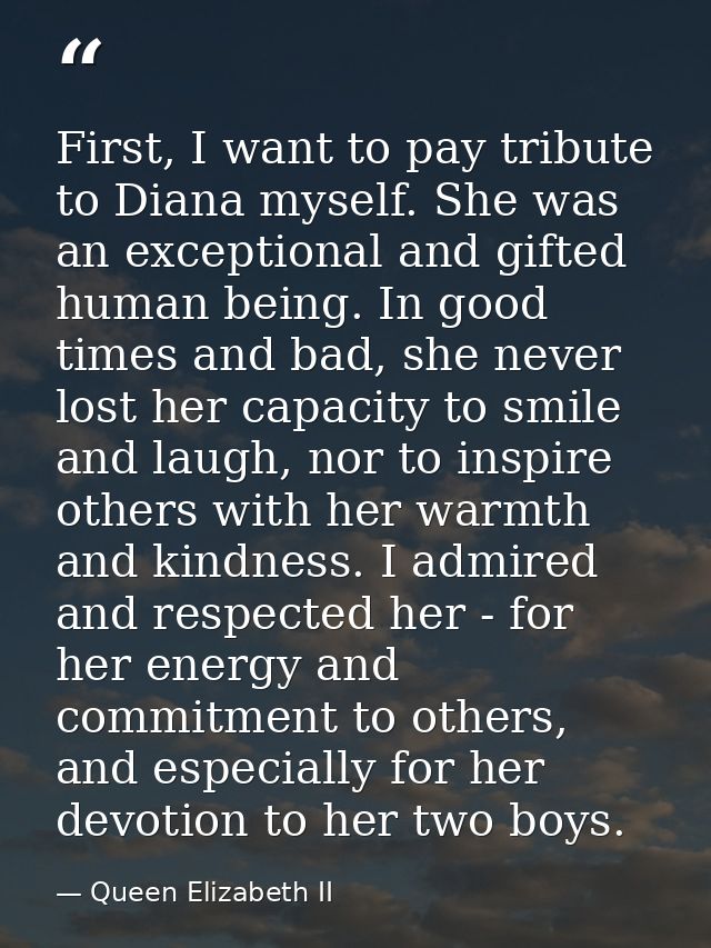 First, I want to pay tribute to Diana myself. She was an exceptional and gifted human being. In good times and bad, she  — Queen Elizabeth II
