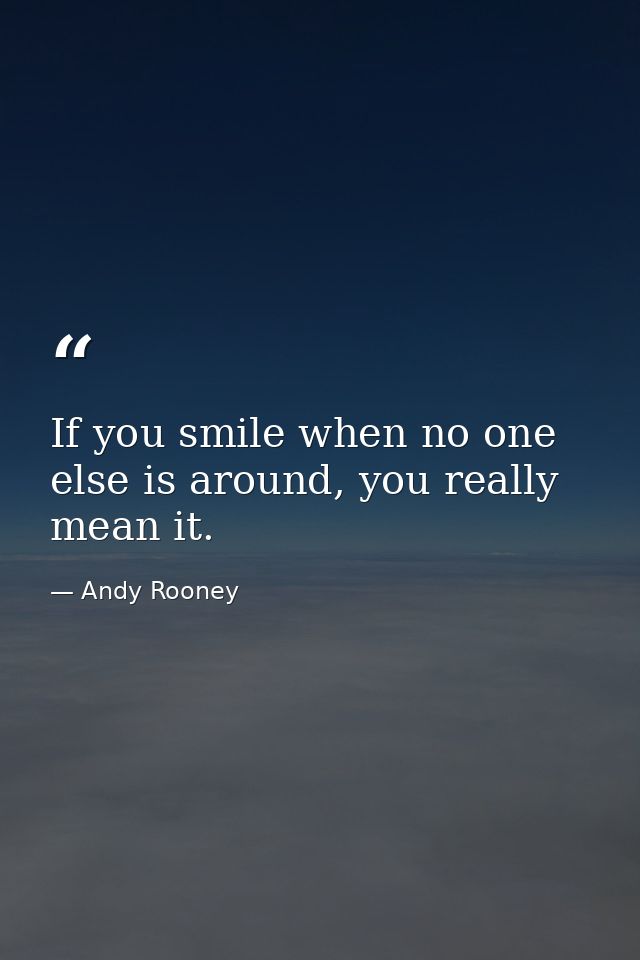 If you smile when no one else is around, you really mean it. — Andy Rooney