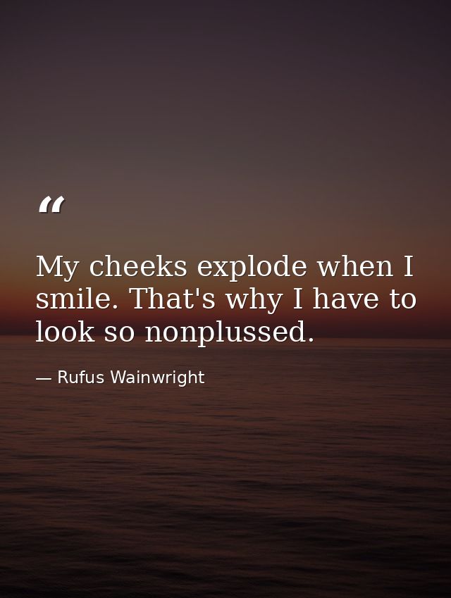My cheeks explode when I smile. That's why I have to look so nonplussed. — Rufus Wainwright