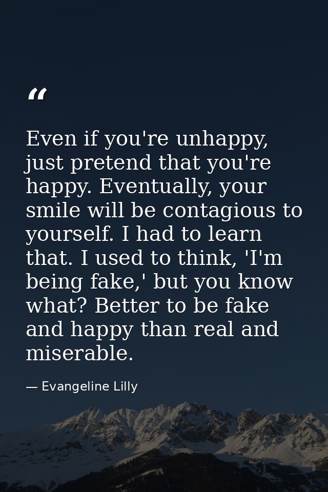 Even if you're unhappy, just pretend that you're happy. Eventually, your smile will be contagious to yourself. I had to  — Evangeline Lilly