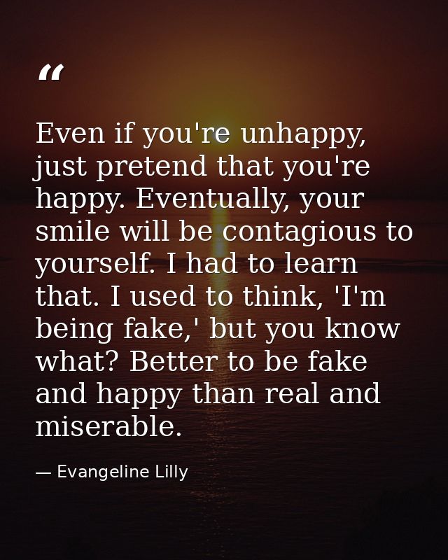 Even if you're unhappy, just pretend that you're happy. Eventually, your smile will be contagious to yourself. I had to  — Evangeline Lilly