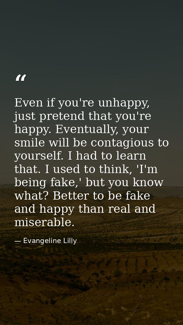 Even if you're unhappy, just pretend that you're happy. Eventually, your smile will be contagious to yourself. I had to  — Evangeline Lilly