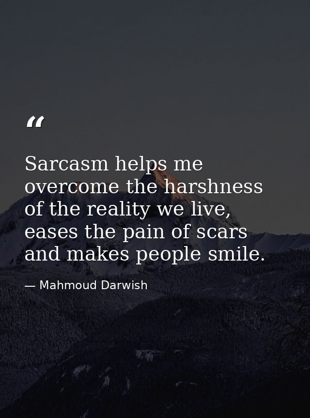 Sarcasm helps me overcome the harshness of the reality we live, eases the pain of scars and makes people smile. — Mahmoud Darwish