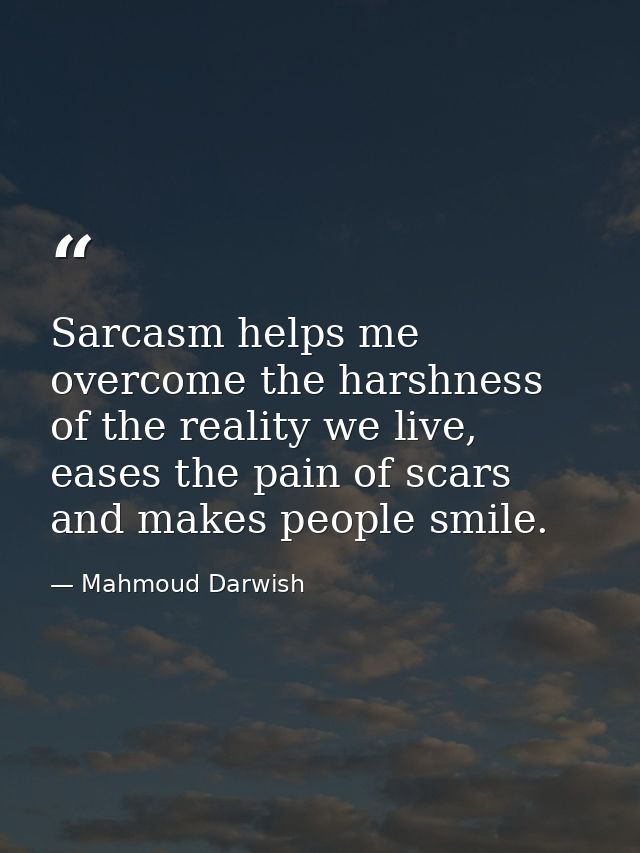 Sarcasm helps me overcome the harshness of the reality we live, eases the pain of scars and makes people smile. — Mahmoud Darwish