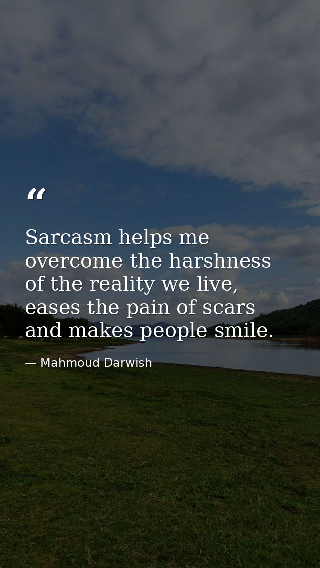 Sarcasm helps me overcome the harshness of the reality we live, eases the pain of scars and makes people smile. — Mahmoud Darwish