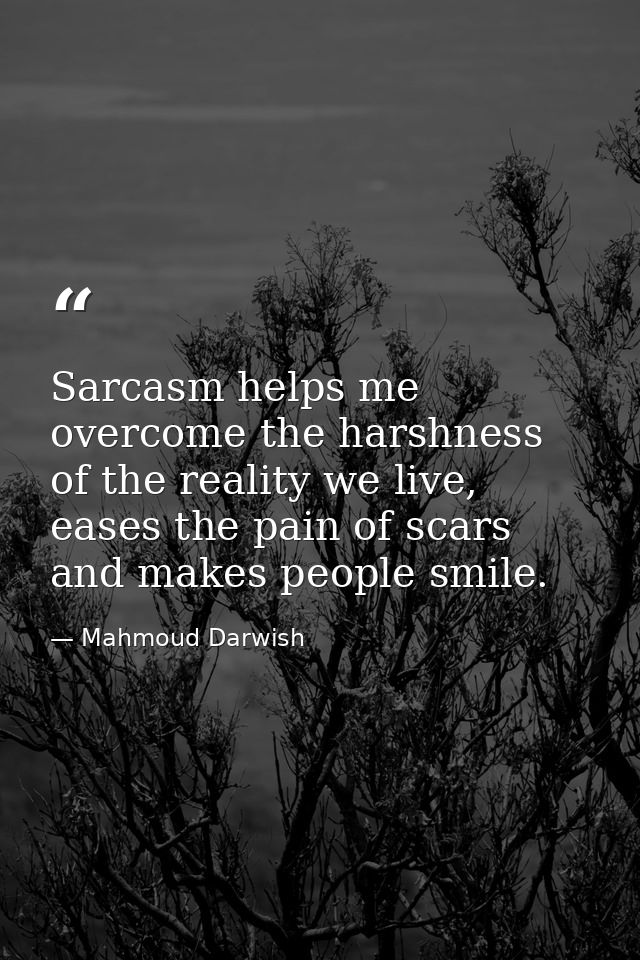 Sarcasm helps me overcome the harshness of the reality we live, eases the pain of scars and makes people smile. — Mahmoud Darwish