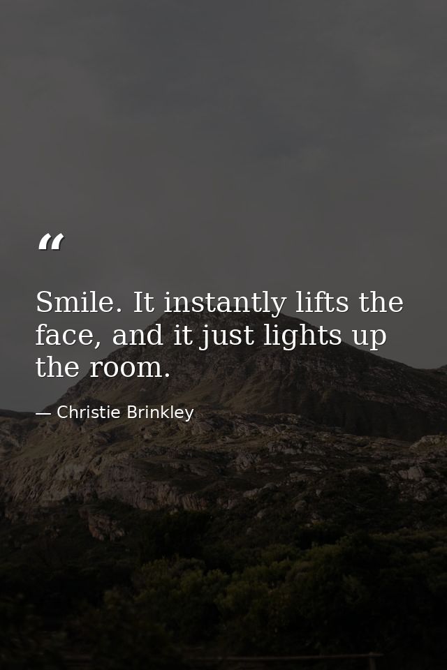 Smile. It instantly lifts the face, and it just lights up the room. — Christie Brinkley