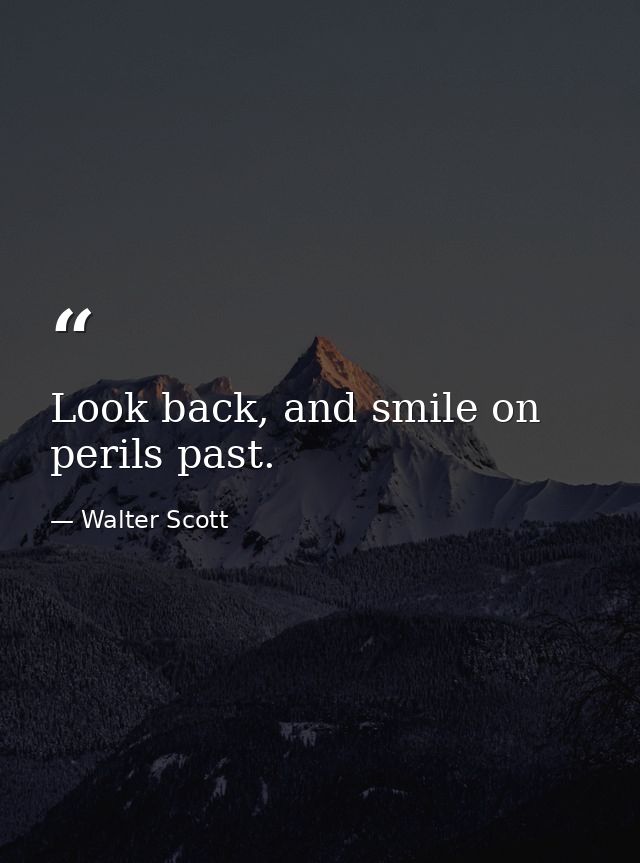 Look back, and smile on perils past. — Walter Scott