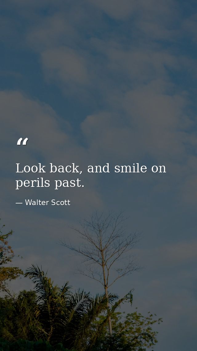 Look back, and smile on perils past. — Walter Scott