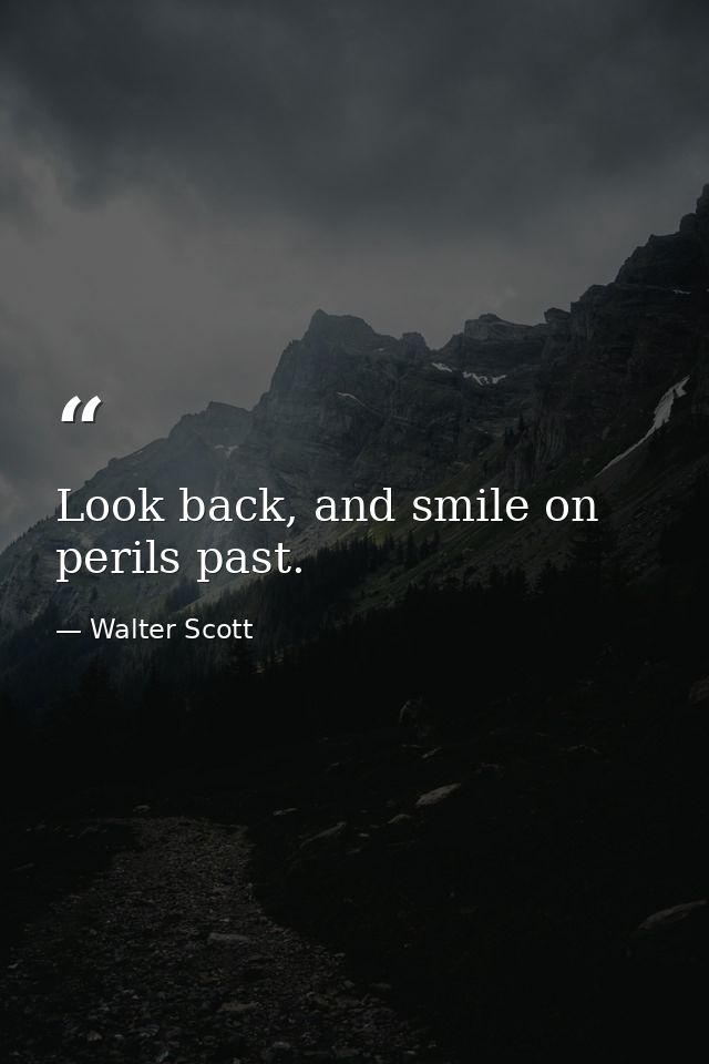 Look back, and smile on perils past. — Walter Scott
