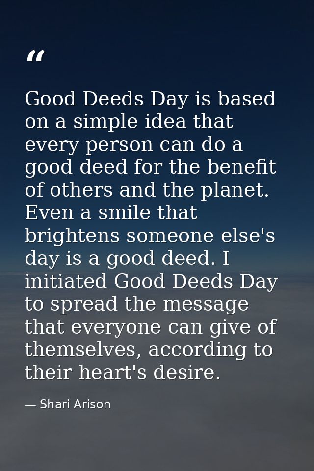 Good Deeds Day is based on a simple idea that every person can do a good deed for the benefit of others and the planet.  — Shari Arison