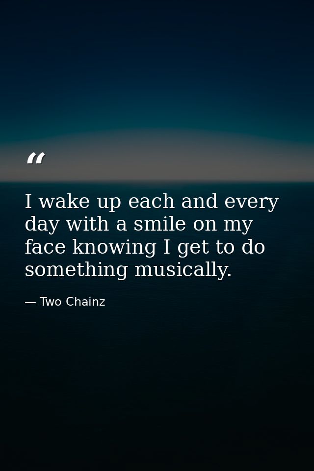 I wake up each and every day with a smile on my face knowing I get to do something musically. — Two Chainz