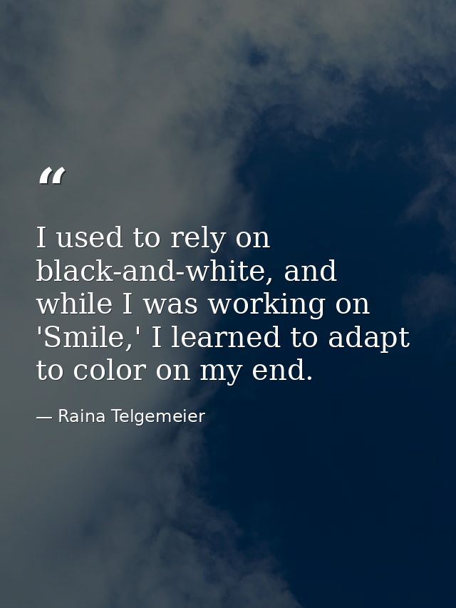I used to rely on black-and-white, and while I was working on 'Smile,' I learned to adapt to color on my end. — Raina Telgemeier