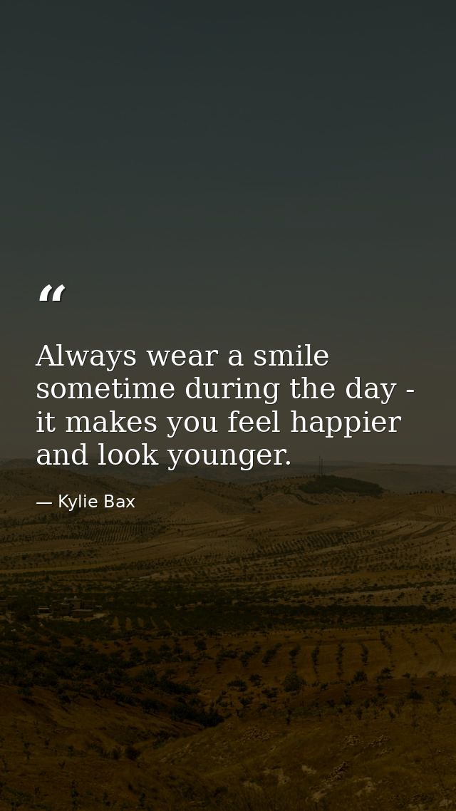 Always wear a smile sometime during the day - it makes you feel happier and look younger. — Kylie Bax
