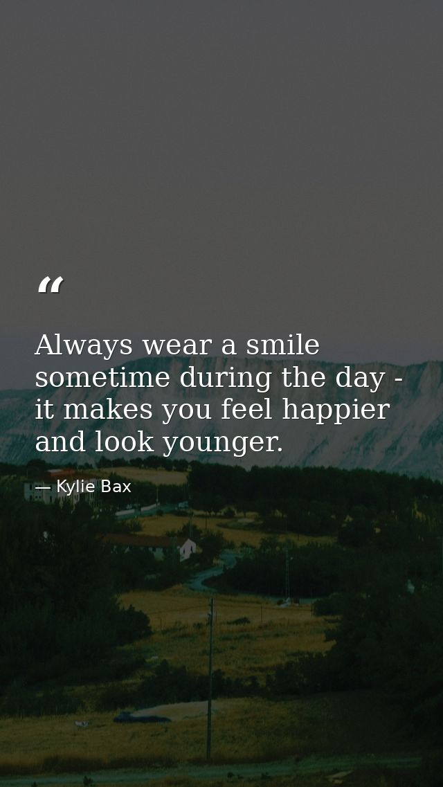 Always wear a smile sometime during the day - it makes you feel happier and look younger. — Kylie Bax