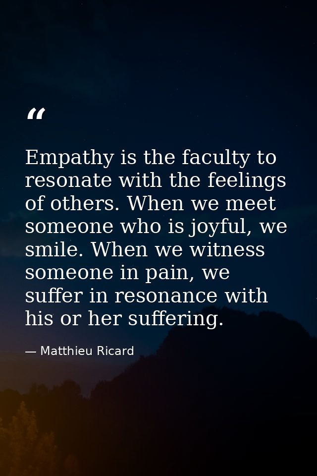 Empathy is the faculty to resonate with the feelings of others. When we meet someone who is joyful, we smile. When we wi — Matthieu Ricard
