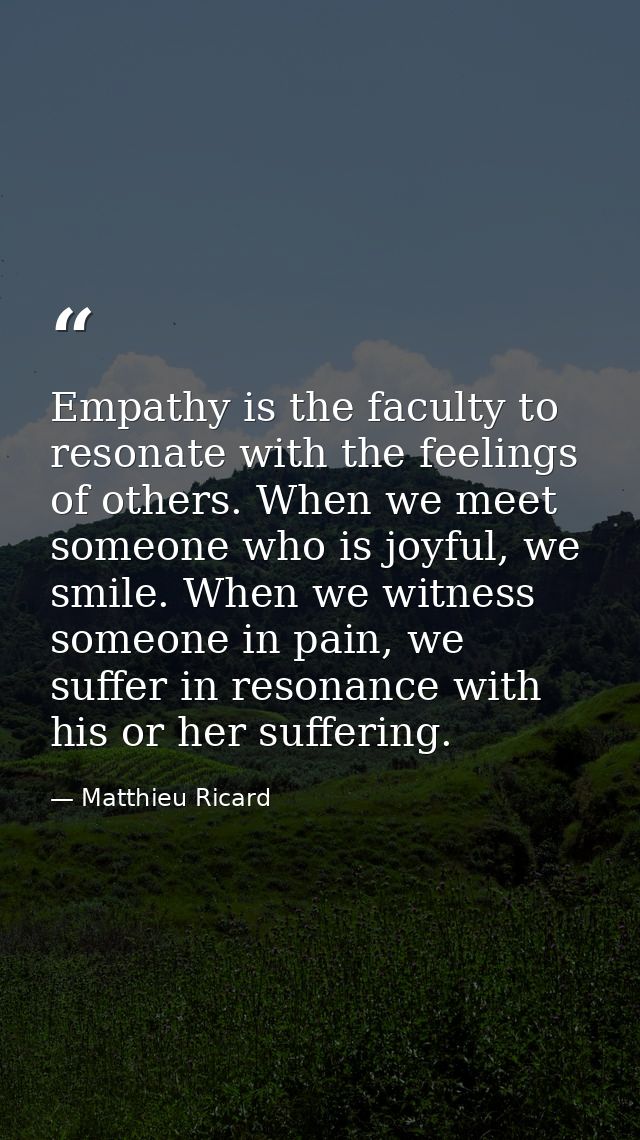Empathy is the faculty to resonate with the feelings of others. When we meet someone who is joyful, we smile. When we wi — Matthieu Ricard
