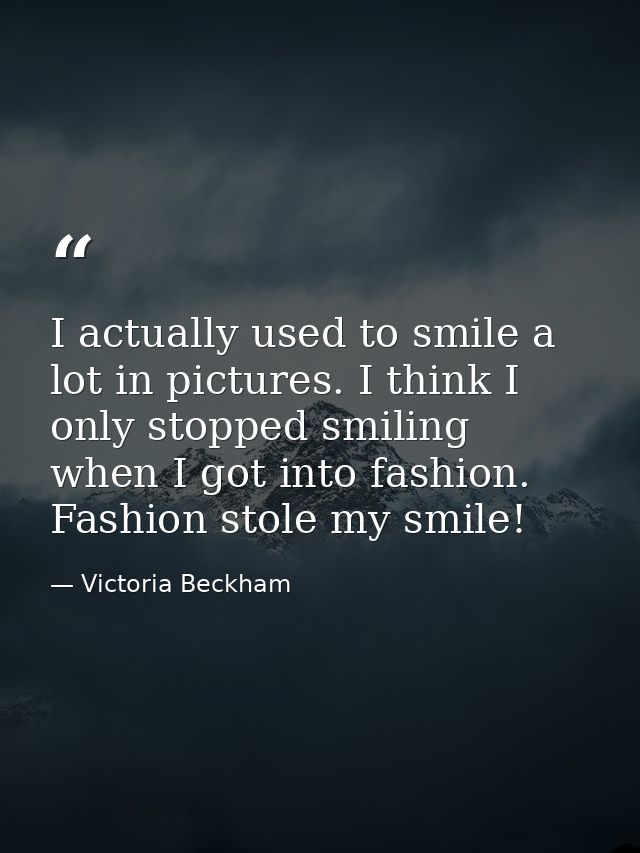 I actually used to smile a lot in pictures. I think I only stopped smiling when I got into fashion. Fashion stole my smi — Victoria Beckham