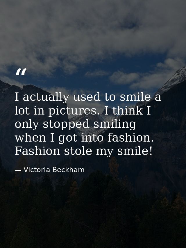 I actually used to smile a lot in pictures. I think I only stopped smiling when I got into fashion. Fashion stole my smi — Victoria Beckham