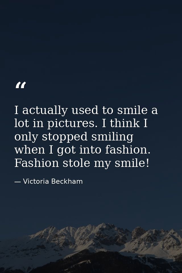 I actually used to smile a lot in pictures. I think I only stopped smiling when I got into fashion. Fashion stole my smi — Victoria Beckham