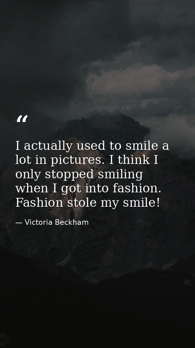 I actually used to smile a lot in pictures. I think I only stopped smiling when I got into fashion. Fashion stole my smi — Victoria Beckham