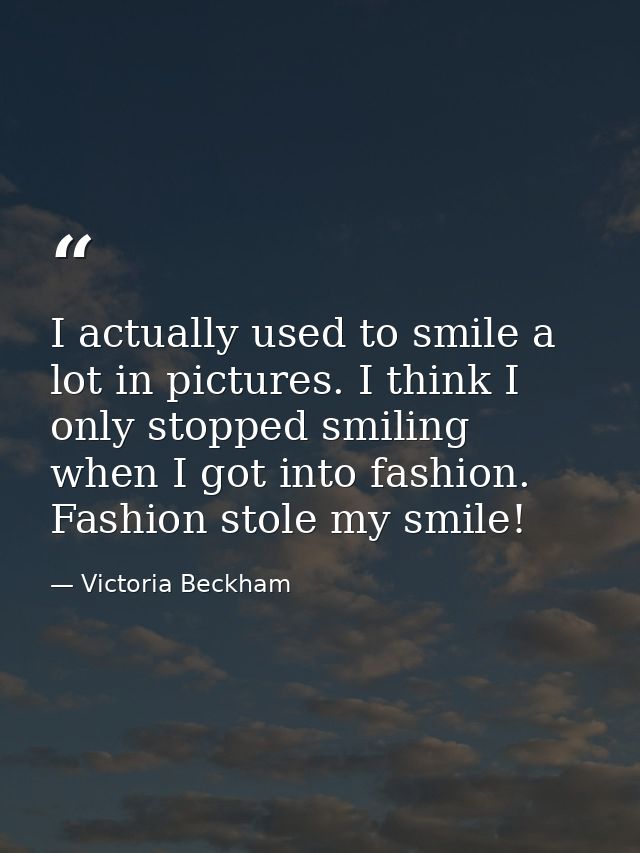 I actually used to smile a lot in pictures. I think I only stopped smiling when I got into fashion. Fashion stole my smi — Victoria Beckham