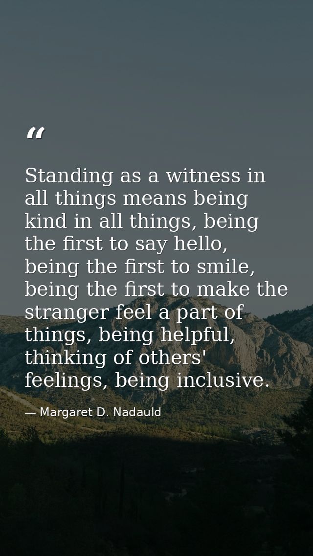 Standing as a witness in all things means being kind in all things, being the first to say hello, being the first to smi — Margaret D. Nadauld