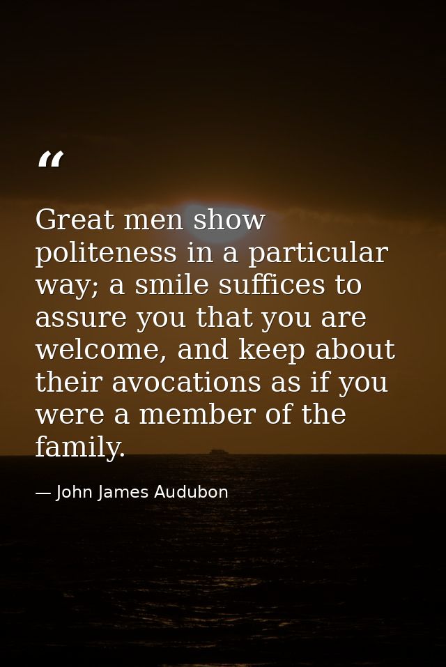 Great men show politeness in a particular way; a smile suffices to assure you that you are welcome, and keep about their — John James Audubon