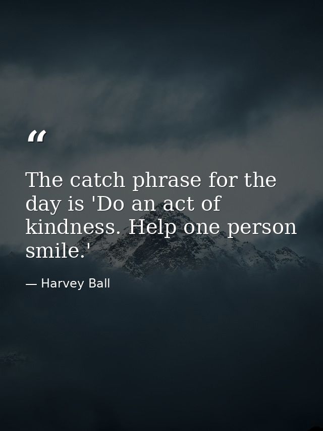 The catch phrase for the day is 'Do an act of kindness. Help one person smile.' — Harvey Ball
