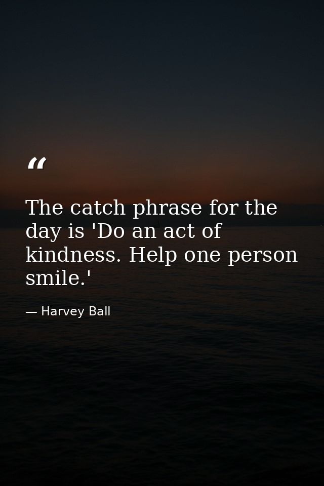 The catch phrase for the day is 'Do an act of kindness. Help one person smile.' — Harvey Ball