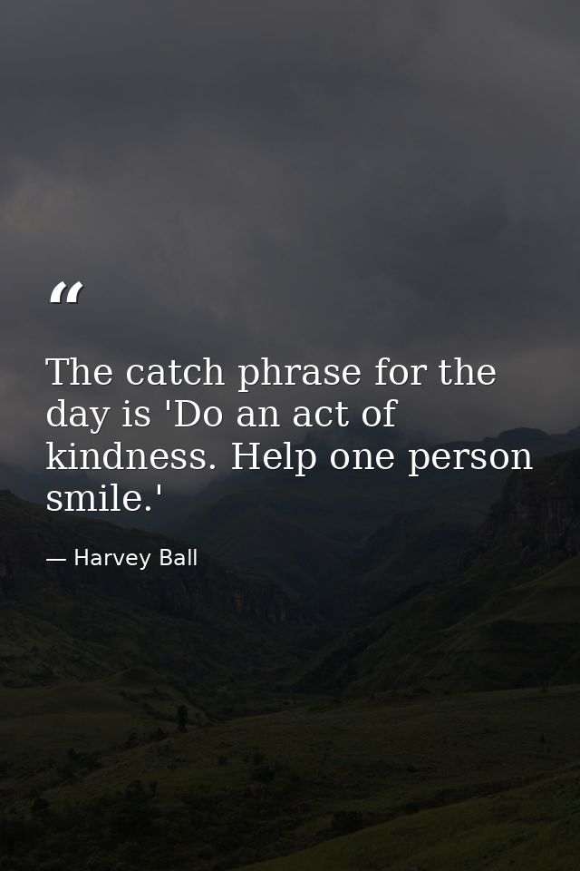 The catch phrase for the day is 'Do an act of kindness. Help one person smile.' — Harvey Ball