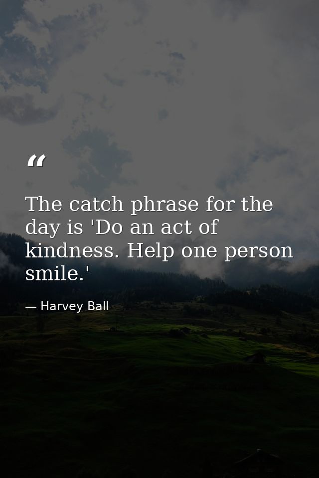 The catch phrase for the day is 'Do an act of kindness. Help one person smile.' — Harvey Ball
