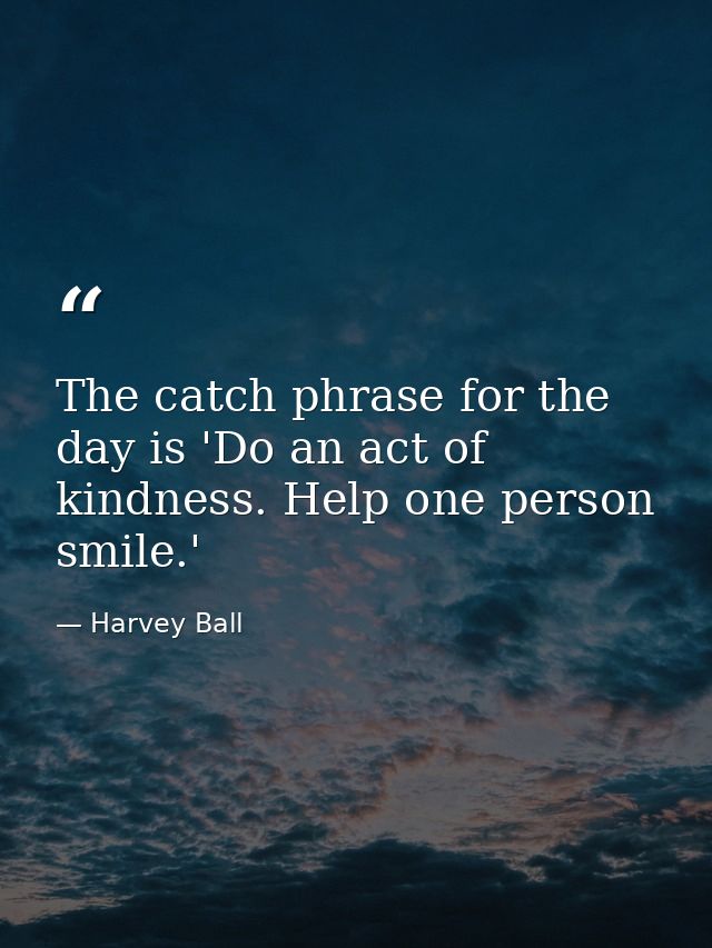 The catch phrase for the day is 'Do an act of kindness. Help one person smile.' — Harvey Ball