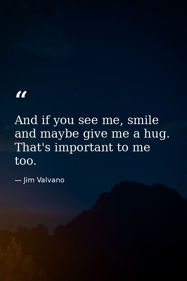 And if you see me, smile and maybe give me a hug. That's important to me too. — Jim Valvano